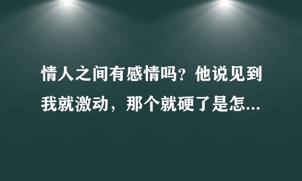 情人之间有感情吗？他说见到我就激动，那个就硬了是怎么回事啊？
