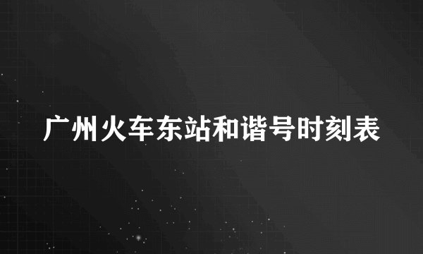 广州火车东站和谐号时刻表