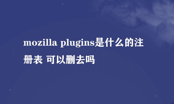 mozilla plugins是什么的注册表 可以删去吗