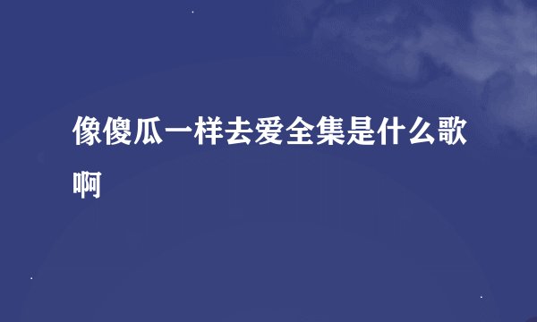 像傻瓜一样去爱全集是什么歌啊