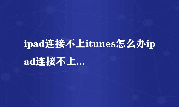ipad连接不上itunes怎么办ipad连接不上itunes