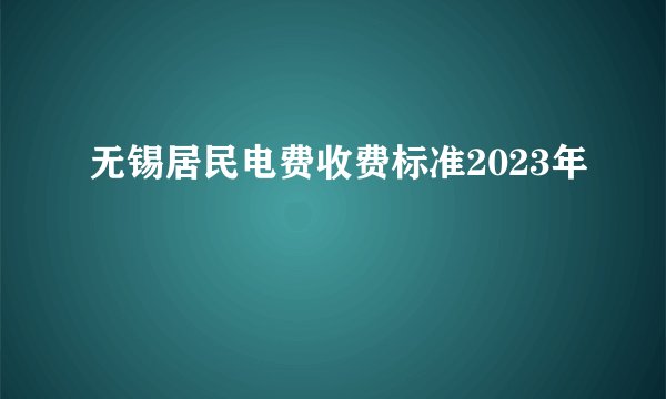 无锡居民电费收费标准2023年