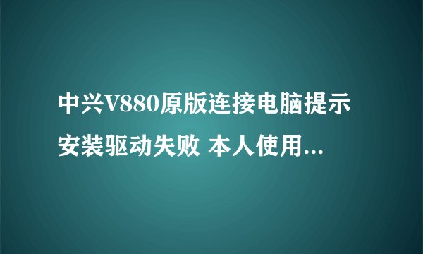 中兴V880原版连接电脑提示安装驱动失败 本人使用豌豆荚连接手机与电脑，按照提示一步一步操作下来