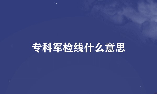 专科军检线什么意思