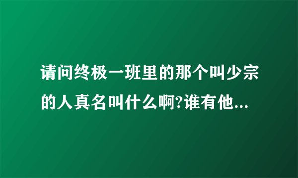 请问终极一班里的那个叫少宗的人真名叫什么啊?谁有他滴图啊``