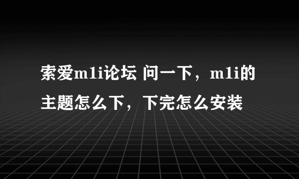 索爱m1i论坛 问一下，m1i的主题怎么下，下完怎么安装