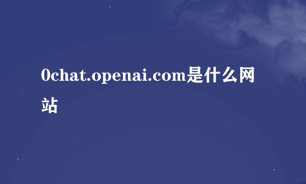 0chat.openai.com是什么网站