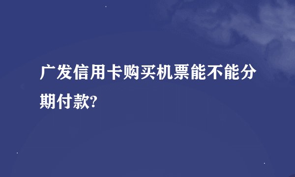 广发信用卡购买机票能不能分期付款?