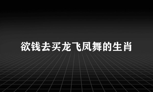 欲钱去买龙飞凤舞的生肖