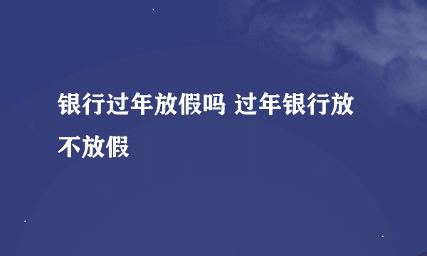 银行过年放假吗 过年银行放不放假