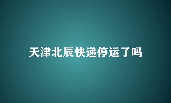 天津北辰快递停运了吗