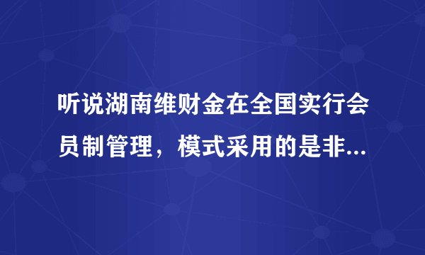 听说湖南维财金在全国实行会员制管理，模式采用的是非法传销，所以业务员为了利益不择手段是这样吗？