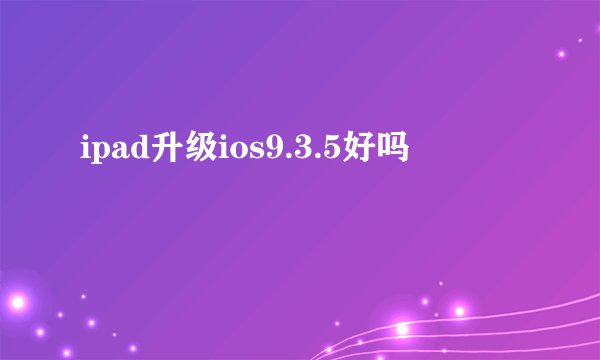 ipad升级ios9.3.5好吗