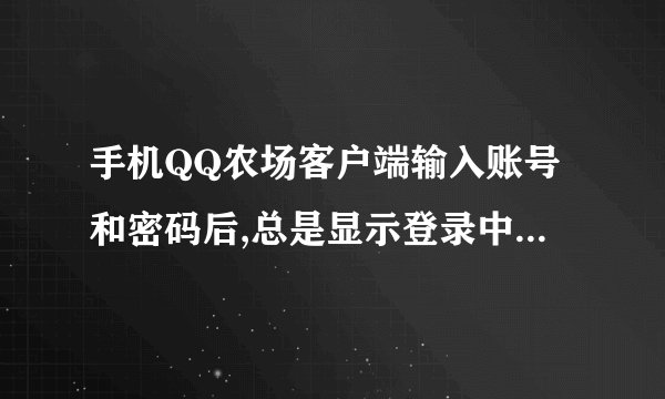 手机QQ农场客户端输入账号和密码后,总是显示登录中请稍后,求如何解决？