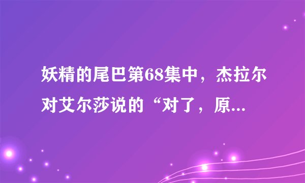 妖精的尾巴第68集中，杰拉尔对艾尔莎说的“对了，原来是你头发的颜色啊。”