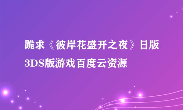 跪求《彼岸花盛开之夜》日版3DS版游戏百度云资源