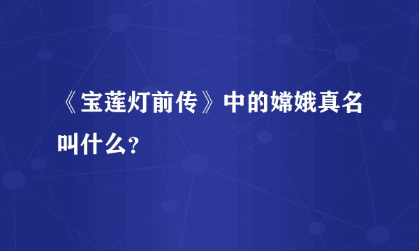 《宝莲灯前传》中的嫦娥真名叫什么？