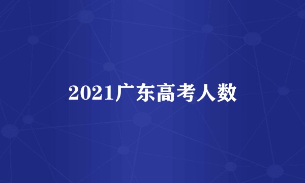 2021广东高考人数