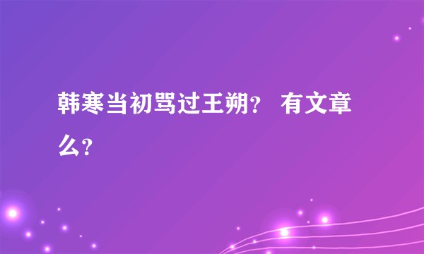 韩寒当初骂过王朔？ 有文章么？