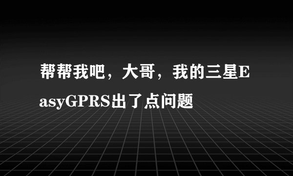 帮帮我吧，大哥，我的三星EasyGPRS出了点问题