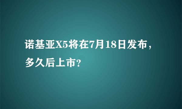 诺基亚X5将在7月18日发布，多久后上市？