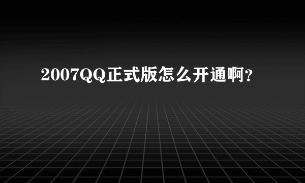 2007QQ正式版怎么开通啊？