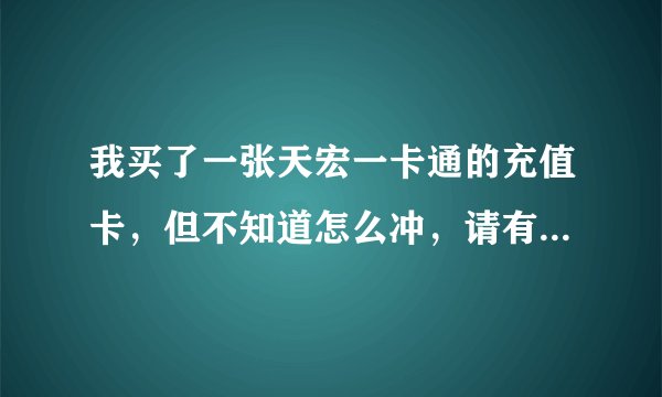 我买了一张天宏一卡通的充值卡，但不知道怎么冲，请有经验的网友给予帮助
