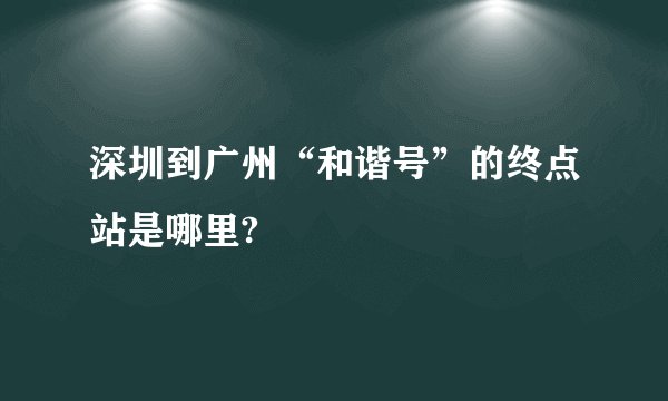 深圳到广州“和谐号”的终点站是哪里?