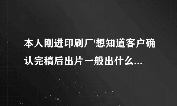 本人刚进印刷厂'想知道客户确认完稿后出片一般出什么片？还有出版和出片有什么不同