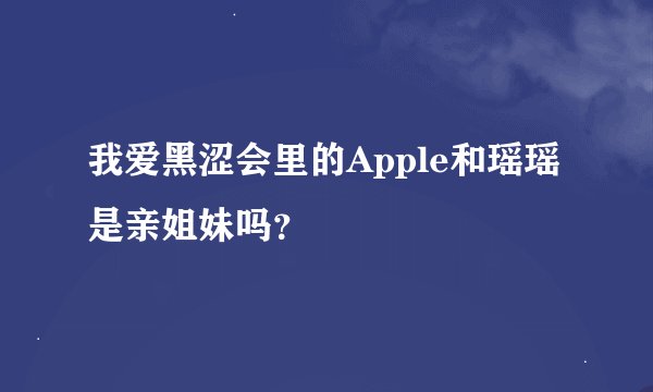 我爱黑涩会里的Apple和瑶瑶是亲姐妹吗？