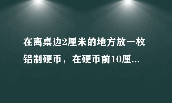在离桌边2厘米的地方放一枚铝制硬币，在硬币前10厘米左右用直尺架起一个栏杆，高约2厘米。在硬币上方沿着