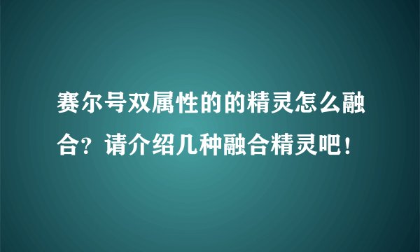 赛尔号双属性的的精灵怎么融合？请介绍几种融合精灵吧！