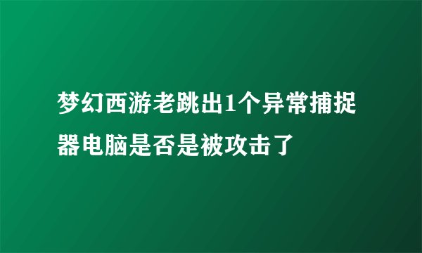 梦幻西游老跳出1个异常捕捉器电脑是否是被攻击了