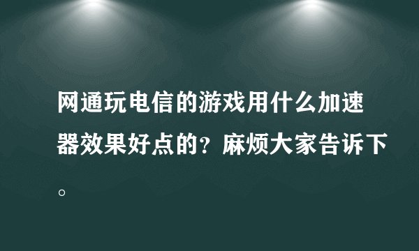 网通玩电信的游戏用什么加速器效果好点的？麻烦大家告诉下。