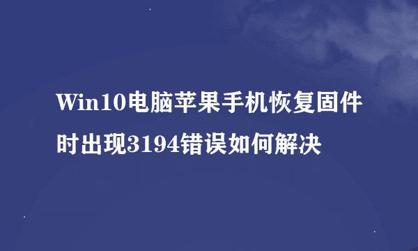 Win10电脑苹果手机恢复固件时出现3194错误如何解决