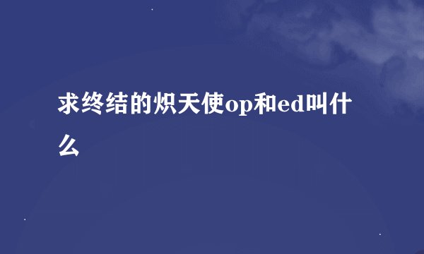 求终结的炽天使op和ed叫什么