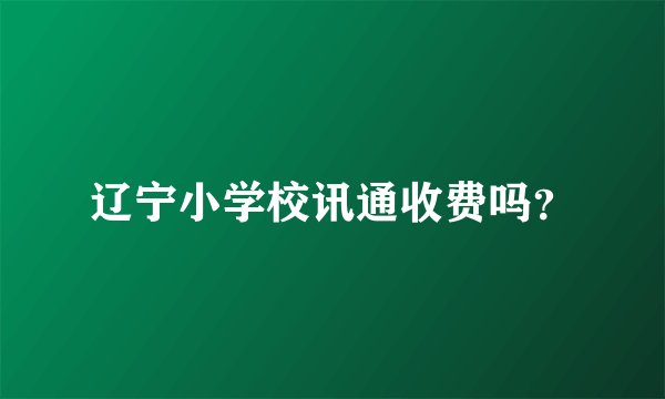 辽宁小学校讯通收费吗？