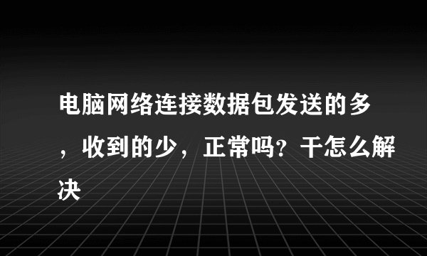 电脑网络连接数据包发送的多，收到的少，正常吗？干怎么解决