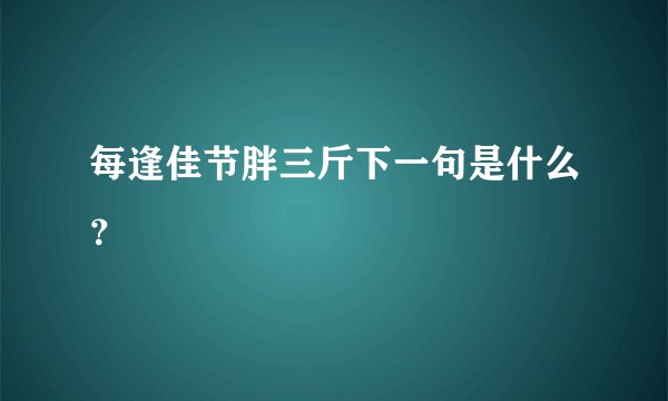 每逢佳节胖三斤下一句是什么？