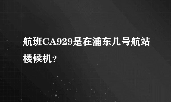 航班CA929是在浦东几号航站楼候机？