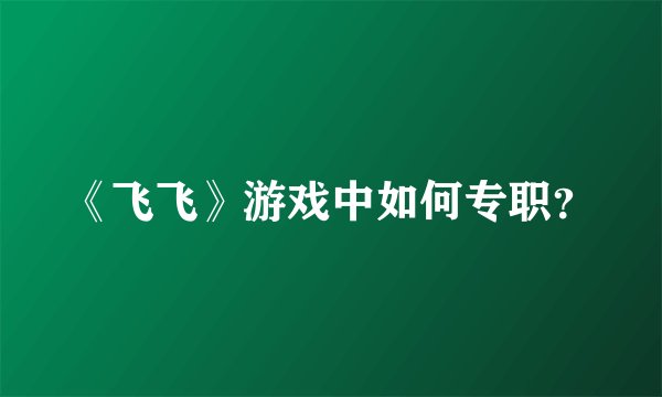 《飞飞》游戏中如何专职？