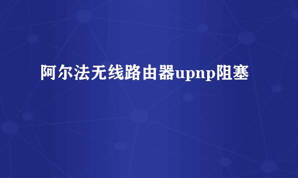 阿尔法无线路由器upnp阻塞