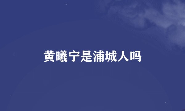 黄曦宁是浦城人吗