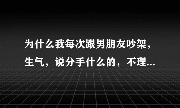 为什么我每次跟男朋友吵架，生气，说分手什么的，不理他。他就光知道吻我，紧紧的抱着我，抱的我都好疼了