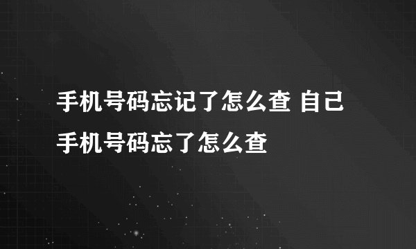 手机号码忘记了怎么查 自己手机号码忘了怎么查