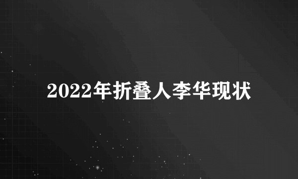 2022年折叠人李华现状