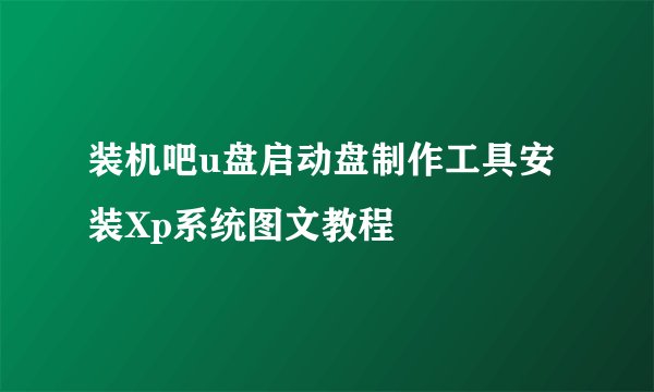 装机吧u盘启动盘制作工具安装Xp系统图文教程