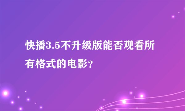 快播3.5不升级版能否观看所有格式的电影？
