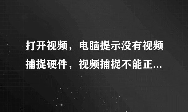 打开视频，电脑提示没有视频捕捉硬件，视频捕捉不能正常使用。该怎么处理？