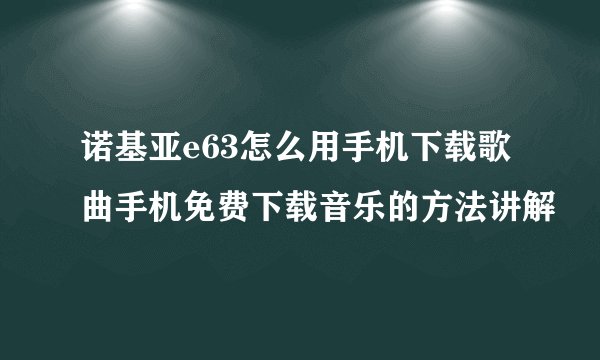 诺基亚e63怎么用手机下载歌曲手机免费下载音乐的方法讲解